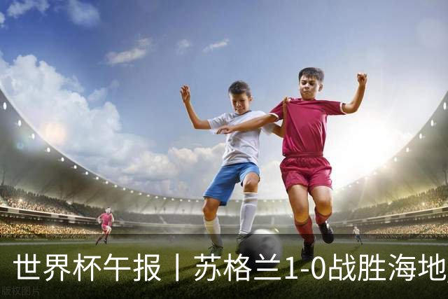 世界杯午报丨苏格兰1-0战胜海地 暂列小组第一